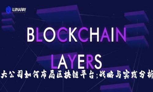大公司如何布局区块链平台：战略与实践分析