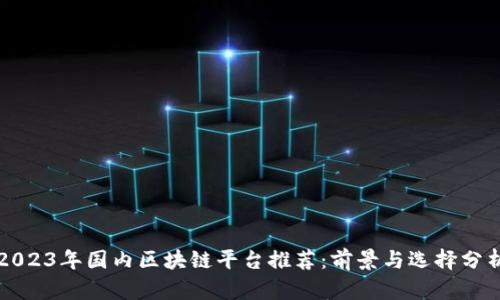 2023年国内区块链平台推荐:前景与选择分析