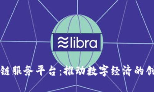 平潭区块链服务平台:推动数字经济的创新与发展