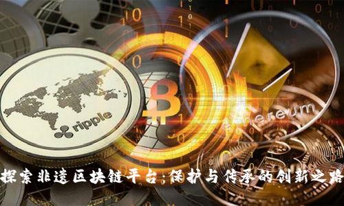 探索非遗区块链平台:保护与传承的创新之路