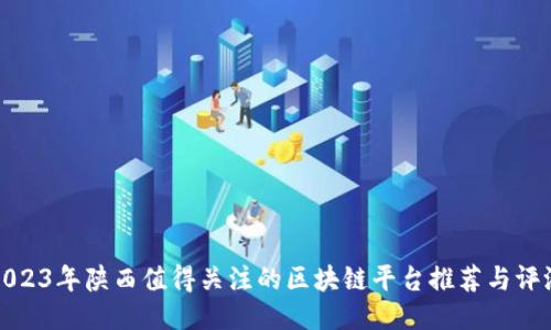 2023年陕西值得关注的区块链平台推荐与评测