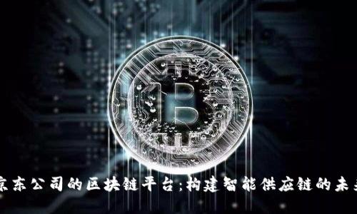 京东公司的区块链平台:构建智能供应链的未来