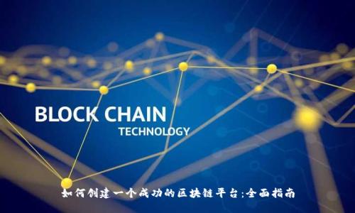 如何创建一个成功的区块链平台:全面指南