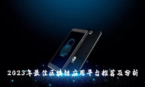 2023年最佳区块链应用平台推荐及分析