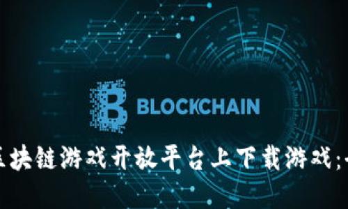 如何在区块链游戏开放平台上下载游戏：全面指南