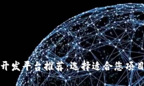 服务好的区块链开发平台推荐：选择适合您项目的最佳解决方案