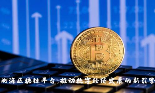 北海区块链平台:推动数字经济发展的新引擎