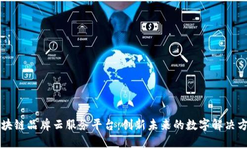 区块链品牌云服务平台：创新未来的数字解决方案