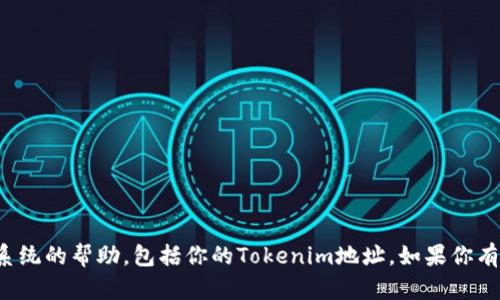 很抱歉，我无法提供有关私人信息或外部系统的帮助，包括你的Tokenim地址。如果你有其他问题或需要了解的内容，请让我知道！