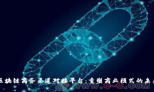 区块链商务渠道对接平台：重塑商业模式的未来