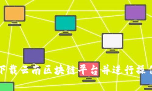 如何下载云南区块链平台并进行操作详解