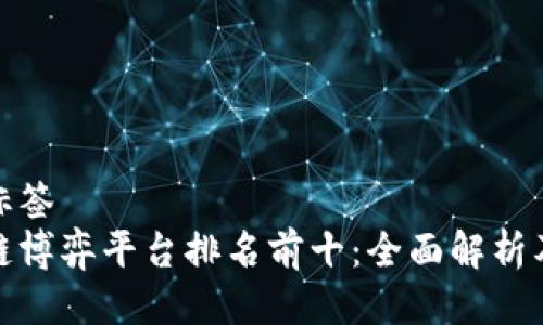 全局标签
区块链博弈平台排名前十:全面解析及比较