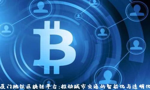 厦门地铁区块链平台:推动城市交通的智能化与透明化