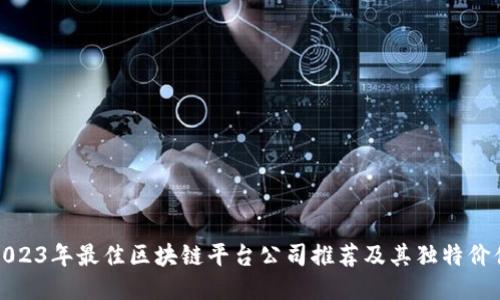 2023年最佳区块链平台公司推荐及其独特价值