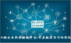 IBM推出全新区块链平台:开启数字信任的新纪元