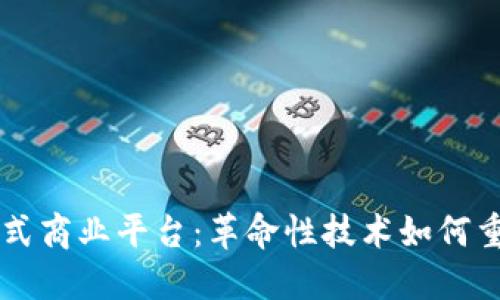 区块链分布式商业平台:革命性技术如何重塑商业模式