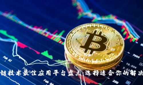 区块链技术最佳应用平台盘点:选择适合你的解决方案