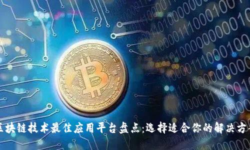 区块链技术最佳应用平台盘点:选择适合你的解决方案