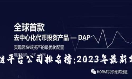 国内区块链平台公司排名榜:2023年最新分析与前景