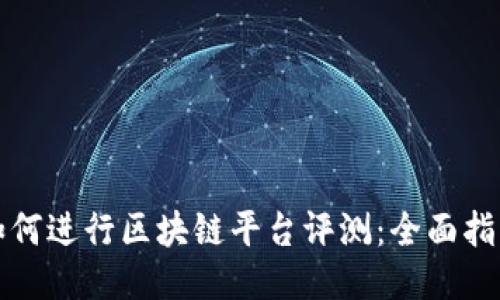 如何进行区块链平台评测:全面指南