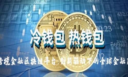 中国跨境金融区块链平台:创新驱动下的全球金融新生态