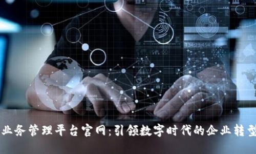 区块链业务管理平台官网:引领数字时代的企业转型与创新