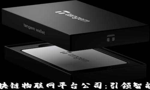 广西区块链物联网平台公司:引领智能化未来
