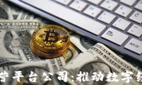 青海区块链运营平台公司:推动数字经济发展新引擎
