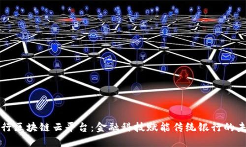 民生银行区块链云平台:金融科技赋能传统银行的未来之路