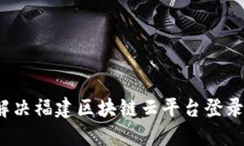如何解决福建区块链云平台登录问题?