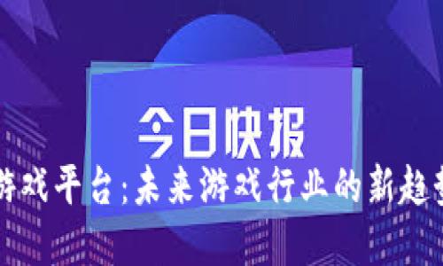 区块链游戏平台:未来游戏行业的新趋势与发展