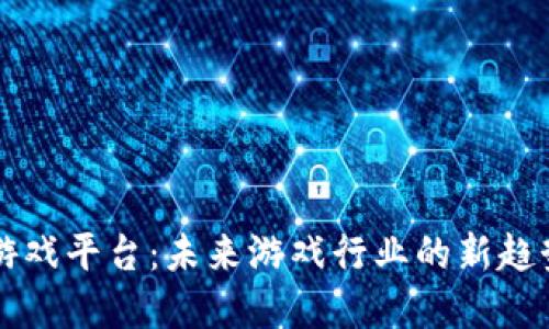 区块链游戏平台:未来游戏行业的新趋势与发展