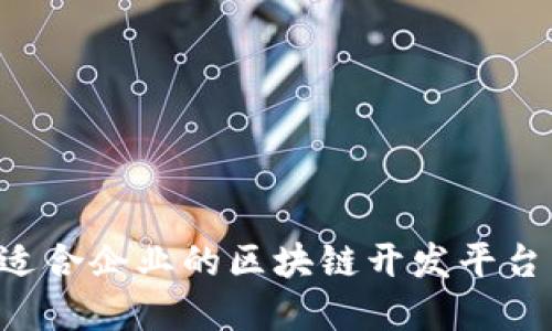 如何选择适合企业的区块链开发平台:全面指南