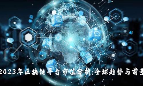 2023年区块链平台市值分析:全球趋势与前景