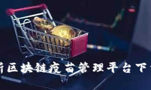 全面解析区块链疫苗管理平台下载及应用