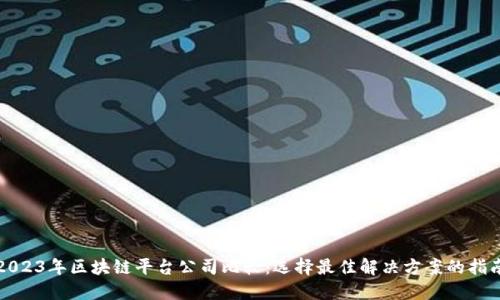 2023年区块链平台公司比较:选择最佳解决方案的指南