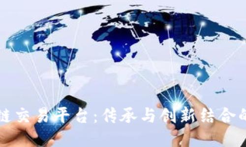 陈年老酒区块链交易平台:传承与创新结合的酒文化新纪元