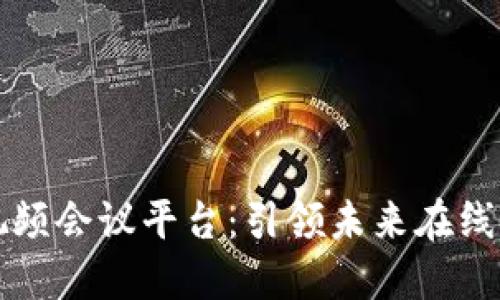 忻州区块链视频会议平台:引领未来在线协作的新模式