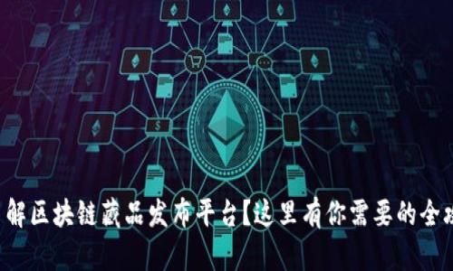 想了解区块链藏品发布平台？这里有你需要的全攻略！