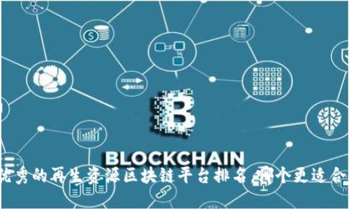 最优秀的再生资源区块链平台排名，哪个更适合你？