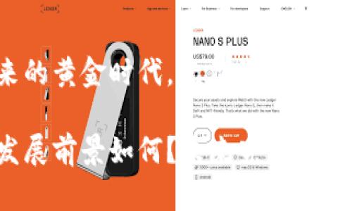 区块链平台未来的黄金时代，就在你身边！

区块链平台的发展前景如何？未来究竟会给我们带来什么？