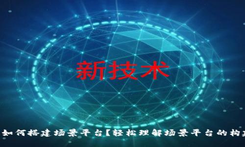 区块链如何搭建场景平台？轻松理解场景平台的构建过程！