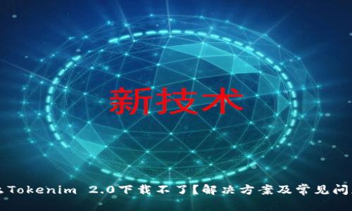 为什么Tokenim 2.0下载不了？解决方案及常见问题详解
