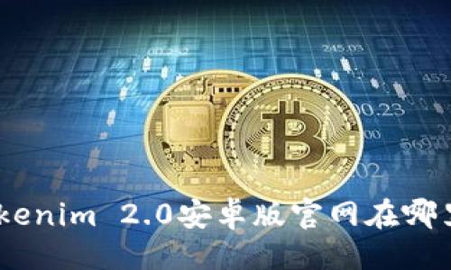 源码 
biatoti你知道Tokenim 2.0安卓版官网在哪里吗？快来看看吧！
