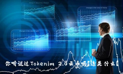 你听说过Tokenim 2.0云币吗？这是什么？