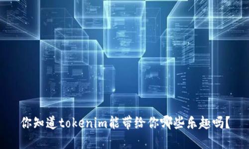 你知道tokenim能带给你哪些乐趣吗？