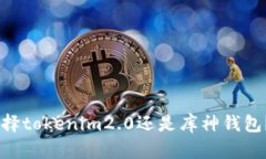 briaoti在选择硬钱包时，该选择tokenim2.0还是库神钱
