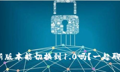 Tokenim 2.0新版本能切换到1.0吗？一起聊聊这些新功能！