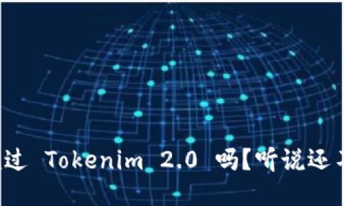 你听说过 Tokenim 2.0 吗？听说还不错哦！