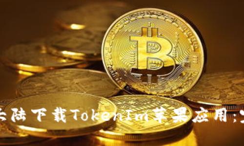 如何在大陆下载TokenIm苹果应用：完整指南